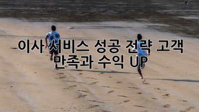 이사 서비스 성공 전략: 고객 만족과 수익 UP!