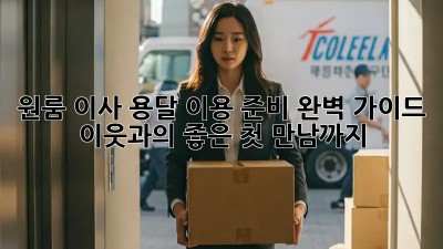 원룸 이사, 용달 이용 준비 완벽 가이드! 이웃과의 좋은 첫 만남까지!